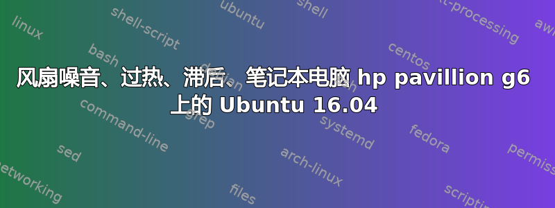 风扇噪音、过热、滞后、笔记本电脑 hp pavillion g6 上的 Ubuntu 16.04