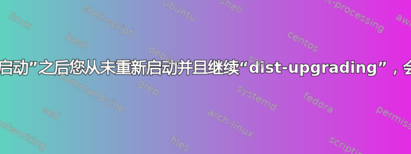 如果在“需要重新启动”之后您从未重新启动并且继续“dist-upgrading”，会发生什么情况？