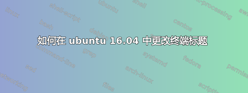 如何在 ubuntu 16.04 中更改终端标题