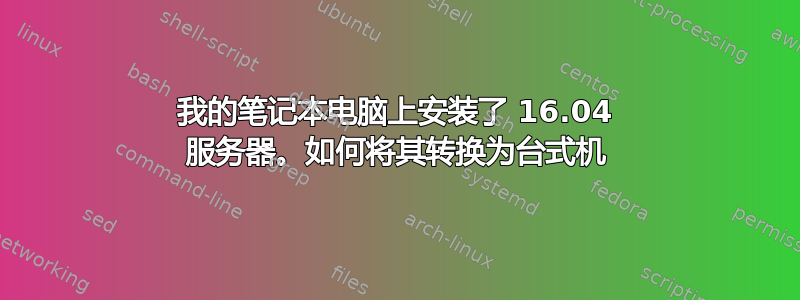 我的笔记本电脑上安装了 16.04 服务器。如何将其转换为台式机