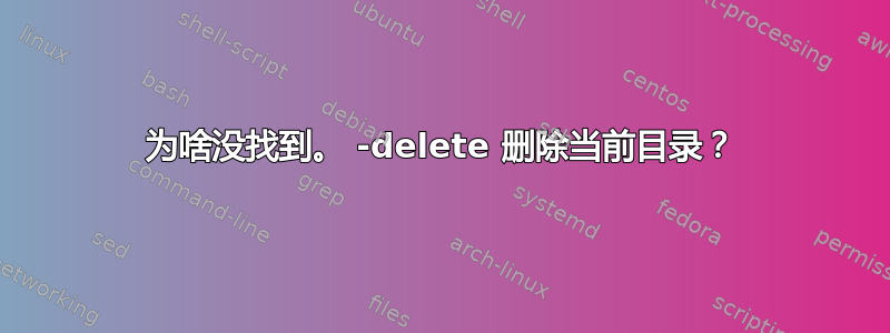 为啥没找到。 -delete 删除当前目录？