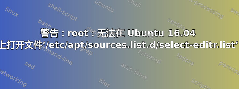 警告：root：无法在 Ubuntu 16.04 上打开文件‘/etc/apt/sources.list.d/select-editr.list’