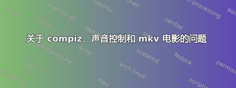 关于 compiz、声音控制和 mkv 电影的问题