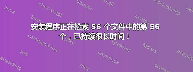 安装程序正在检索 56 个文件中的第 56 个，已持续很长时间！