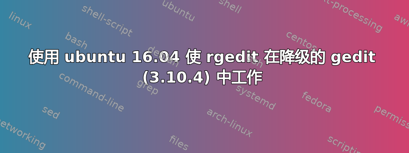 使用 ubuntu 16.04 使 rgedit 在降级的 gedit (3.10.4) 中工作