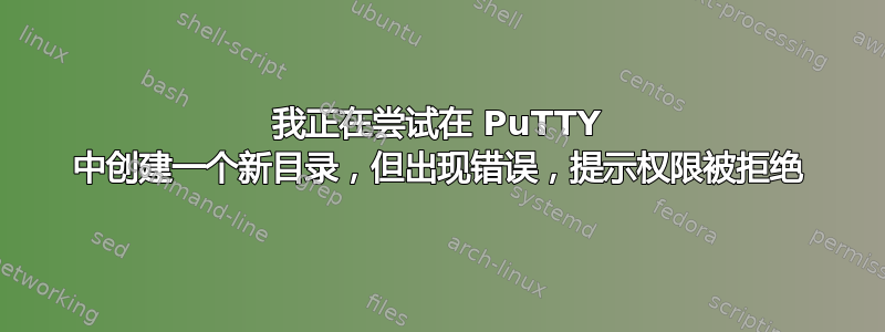 我正在尝试在 PuTTY 中创建一个新目录，但出现错误，提示权限被拒绝