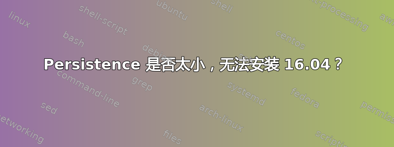 Persistence 是否太小，无法安装 16.04？