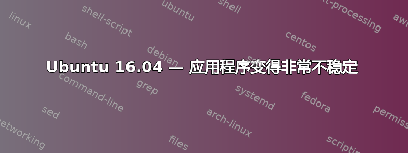 Ubuntu 16.04 — 应用程序变得非常不稳定