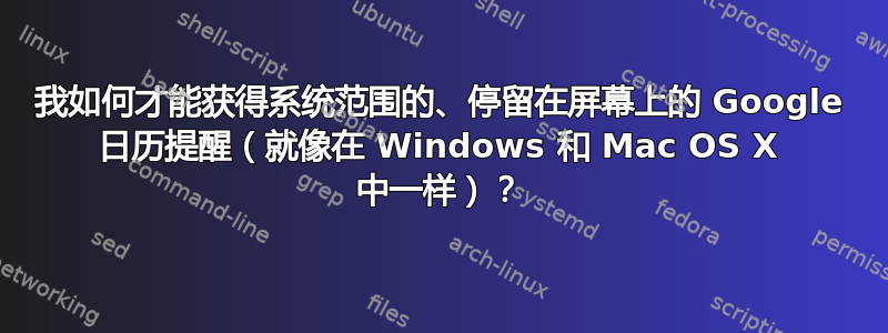 我如何才能获得系统范围的、停留在屏幕上的 Google 日历提醒（就像在 Windows 和 Mac OS X 中一样）？