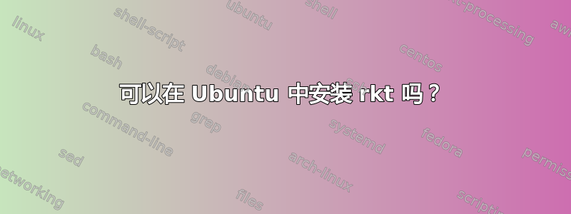 可以在 Ubuntu 中安装 rkt 吗？