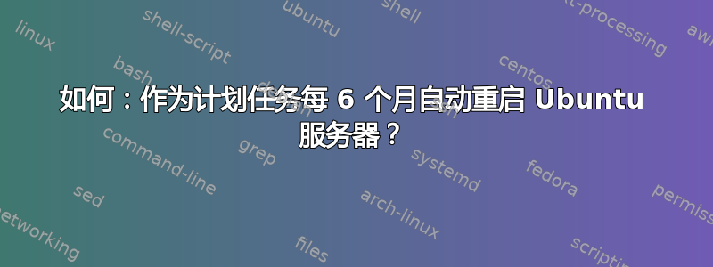 如何：作为计划任务每​​ 6 个月自动重启 Ubuntu 服务器？