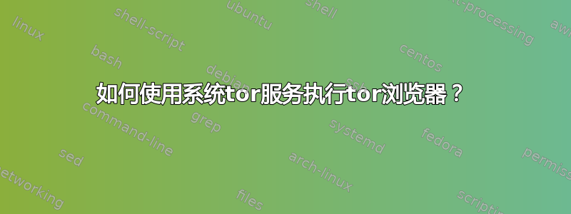 如何使用系统tor服务执行tor浏览器？