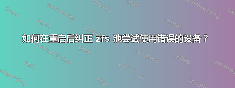 如何在重启后纠正 zfs 池尝试使用错误的设备？