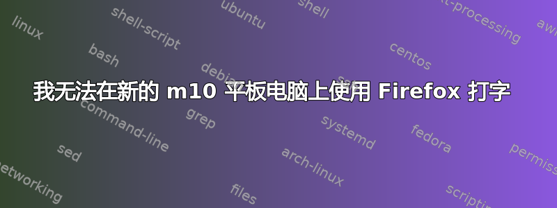 我无法在新的 m10 平板电脑上使用 Firefox 打字 