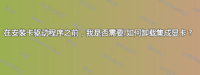 在安装卡驱动程序之前，我是否需要/如何卸载集成显卡？