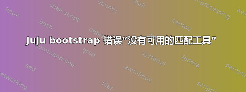 Juju bootstrap 错误“没有可用的匹配工具”