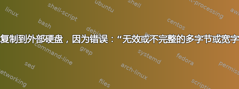 无法复制到外部硬盘，因为错误：“无效或不完整的多字节或宽字符”