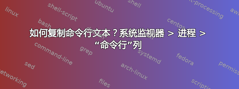 如何复制命令行文本？系统监视器 > 进程 > “命令行”列