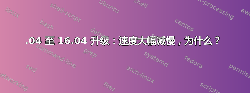 14.04 至 16.04 升级：速度大幅减慢，为什么？