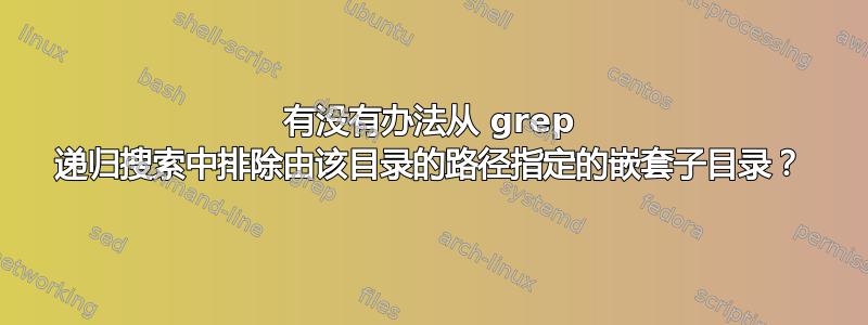 有没有办法从 grep 递归搜索中排除由该目录的路径指定的嵌套子目录？