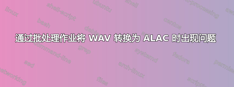 通过批处理作业将 WAV 转换为 ALAC 时出现问题