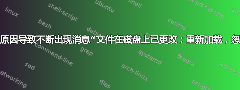 是什么原因导致不断出现消息“文件在磁盘上已更改；重新加载，忽略？”