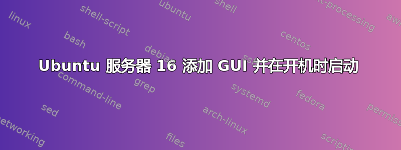 Ubuntu 服务器 16 添加 GUI 并在开机时启动