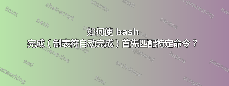 如何使 bash 完成（制表符自动完成）首先匹配特定命令？