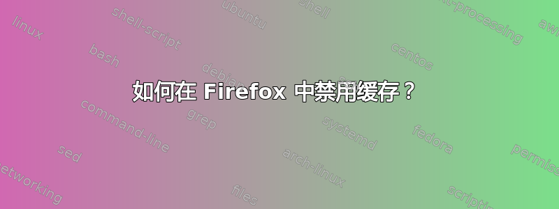 如何在 Firefox 中禁用缓存？