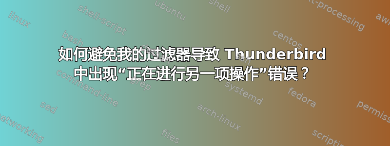 如何避免我的过滤器导致 Thunderbird 中出现“正在进行另一项操作”错误？