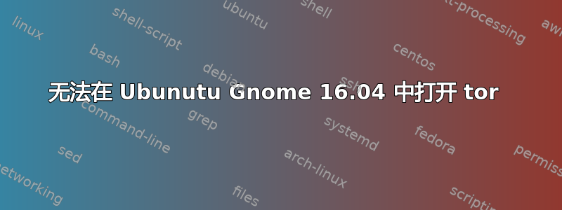 无法在 Ubunutu Gnome 16.04 中打开 tor 