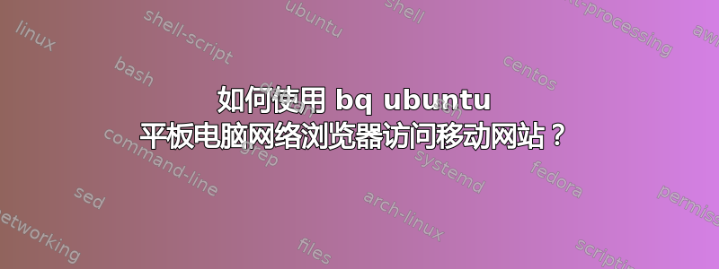 如何使用 bq ubuntu 平板电脑网络浏览器访问移动网站？