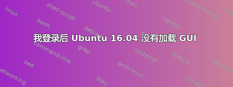 我登录后 Ubuntu 16.04 没有加载 GUI