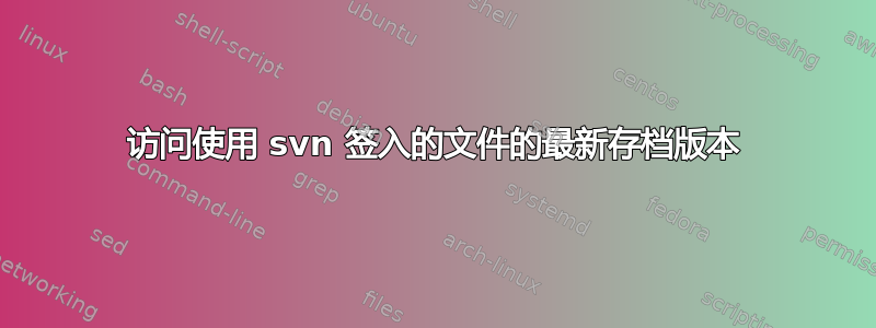 访问使用 svn 签入的文件的最新存档版本