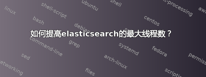 如何提高elasticsearch的最大线程数？