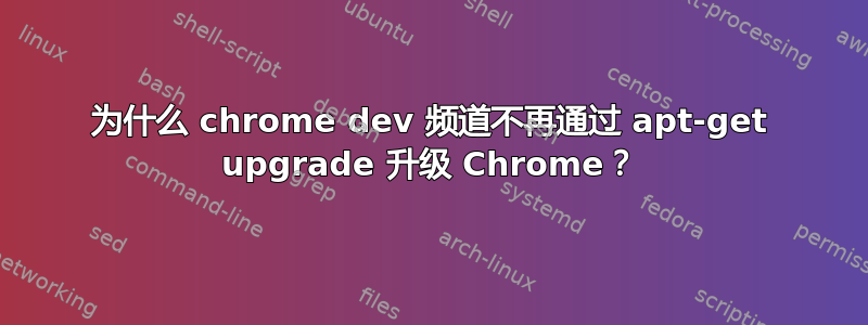 为什么 chrome dev 频道不再通过 apt-get upgrade 升级 Chrome？