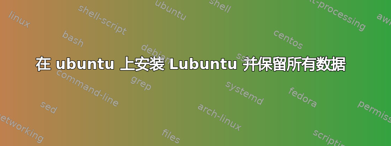 在 ubuntu 上安装 Lubuntu 并保留所有数据 