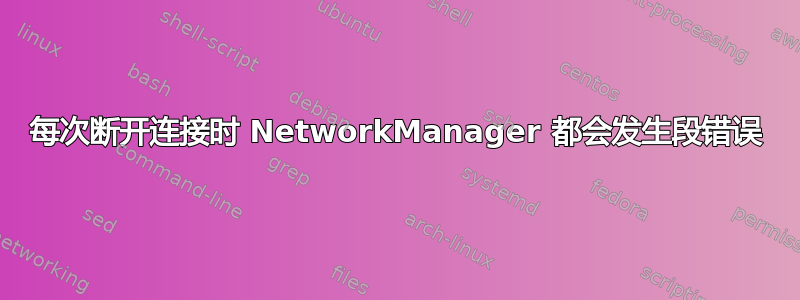 每次断开连接时 NetworkManager 都会发生段错误