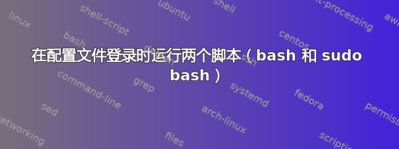 在配置文件登录时运行两个脚本（bash 和 sudo bash）