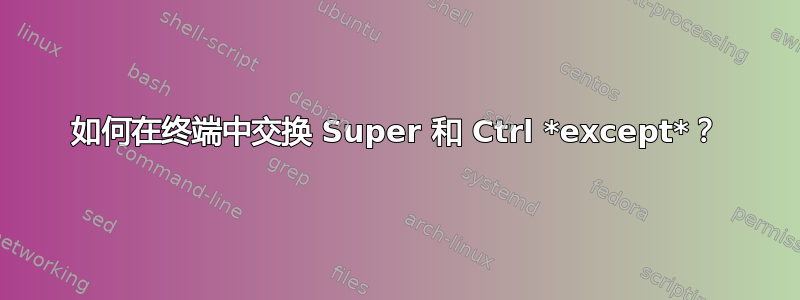 如何在终端中交换 Super 和 Ctrl *except*？