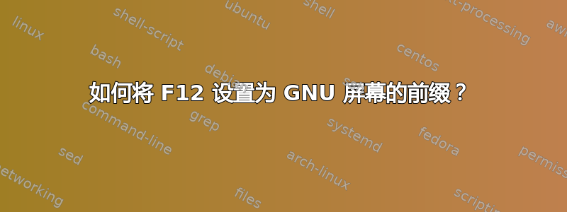 如何将 F12 设置为 GNU 屏幕的前缀？