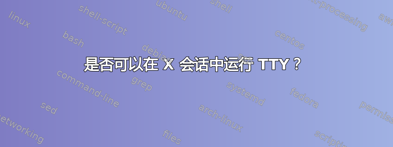 是否可以在 X 会话中运行 TTY？