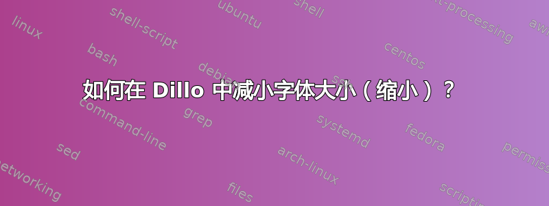 如何在 Dillo 中减小字体大小（缩小）？