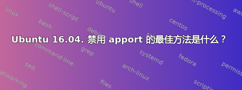 Ubuntu 16.04. 禁用 apport 的最佳方法是什么？