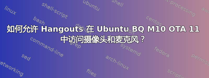 如何允许 Hangouts 在 Ubuntu BQ M10 OTA 11 中访问摄像头和麦克风？