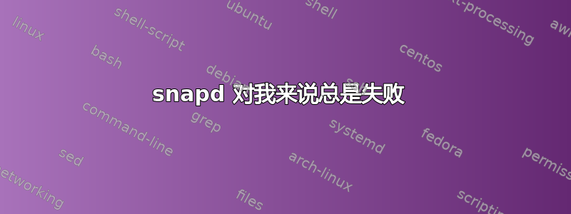 snapd 对我来说总是失败 