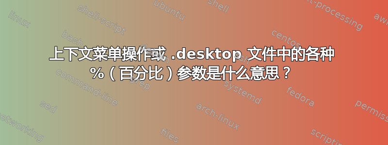 上下文菜单操作或 .desktop 文件中的各种 %（百分比）参数是什么意思？