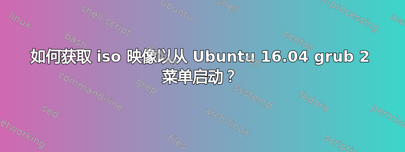 如何获取 iso 映像以从 Ubuntu 16.04 grub 2 菜单启动？