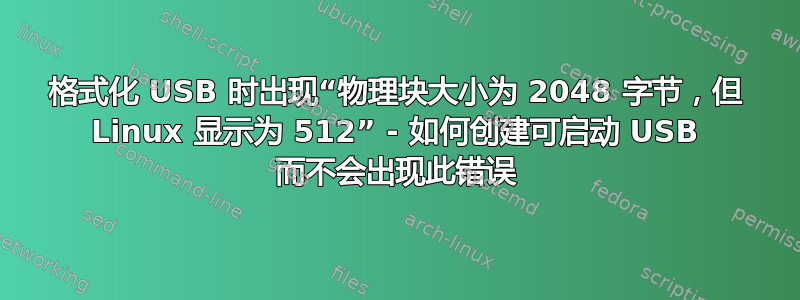 格式化 USB 时出现“物理块大小为 2048 字节，但 Linux 显示为 512” - 如何创建可启动 USB 而不会出现此错误