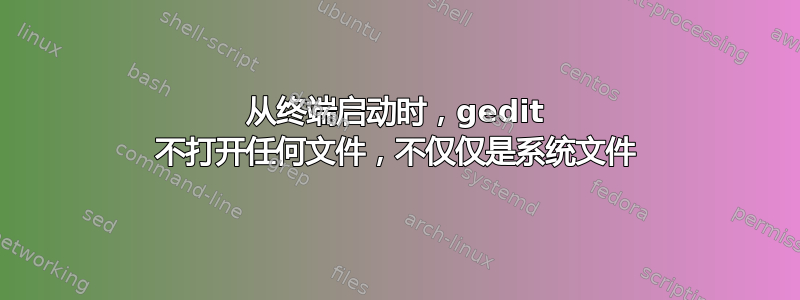 从终端启动时，gedit 不打开任何文件，不仅仅是系统文件